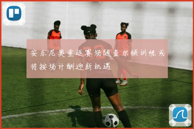 安东尼奥重返赛场随查尔顿训练或将按场计酬迎新机遇