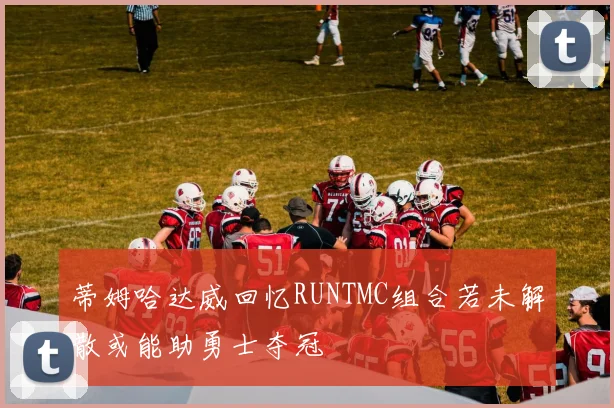 蒂姆哈达威回忆RUNTMC组合若未解散或能助勇士夺冠