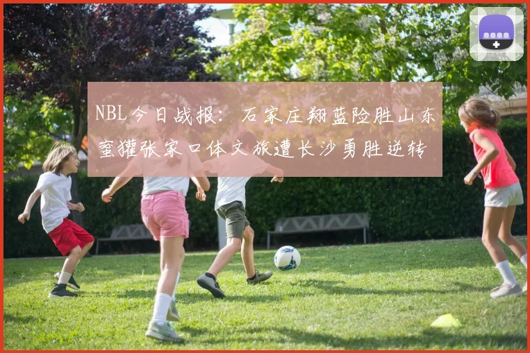 NBL今日战报：石家庄翔蓝险胜山东蜜獾张家口体文旅遭长沙勇胜逆转