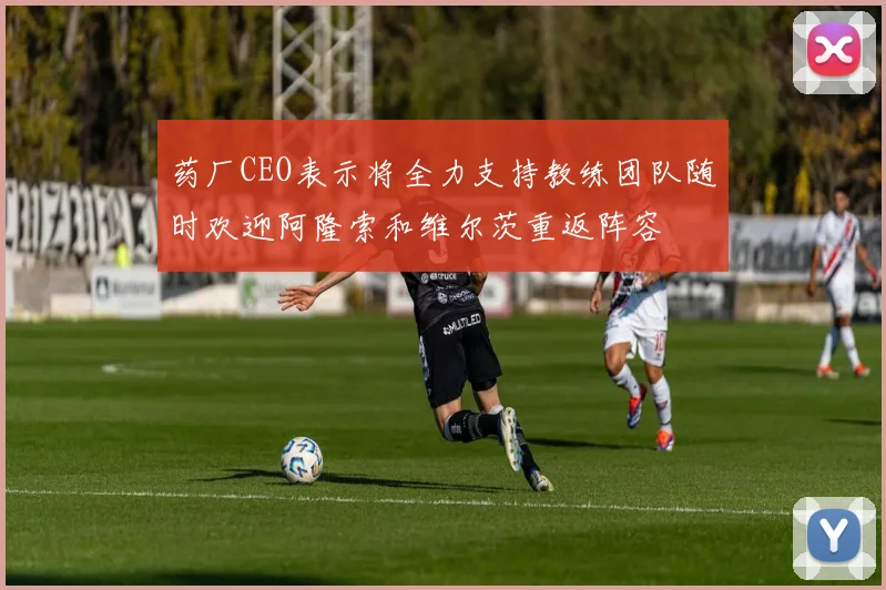 药厂CEO表示将全力支持教练团队随时欢迎阿隆索和维尔茨重返阵容