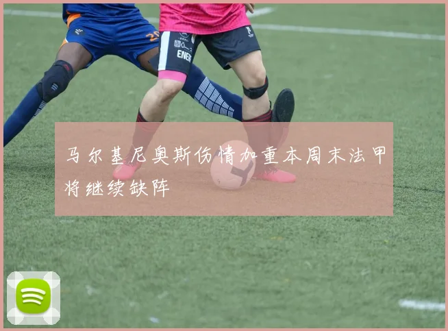 马尔基尼奥斯伤情加重本周末法甲将继续缺阵