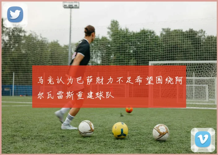 马竞认为巴萨财力不足希望围绕阿尔瓦雷斯重建球队