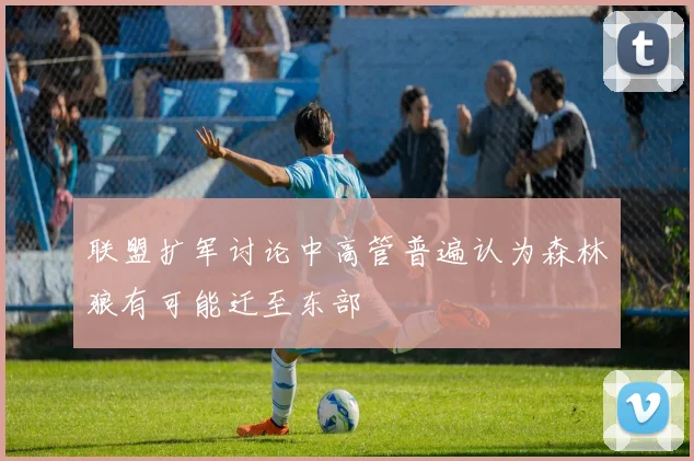 联盟扩军讨论中高管普遍认为森林狼有可能迁至东部
