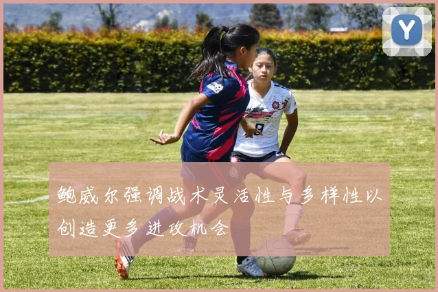 鲍威尔强调战术灵活性与多样性以创造更多进攻机会