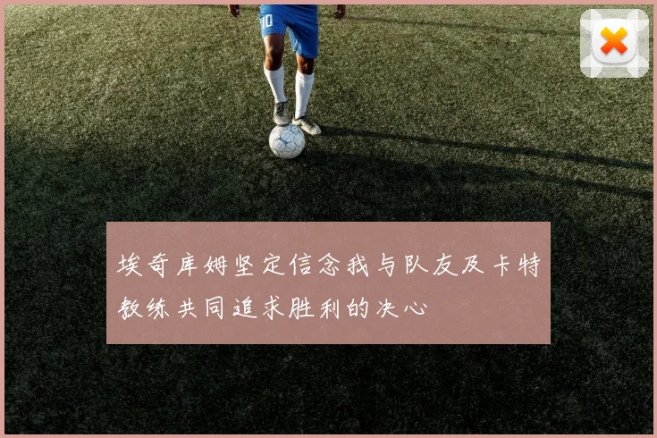 埃奇库姆坚定信念我与队友及卡特教练共同追求胜利的决心