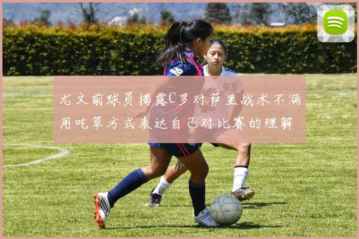 尤文前球员揭露C罗对萨里战术不满用吃草方式表达自己对比赛的理解