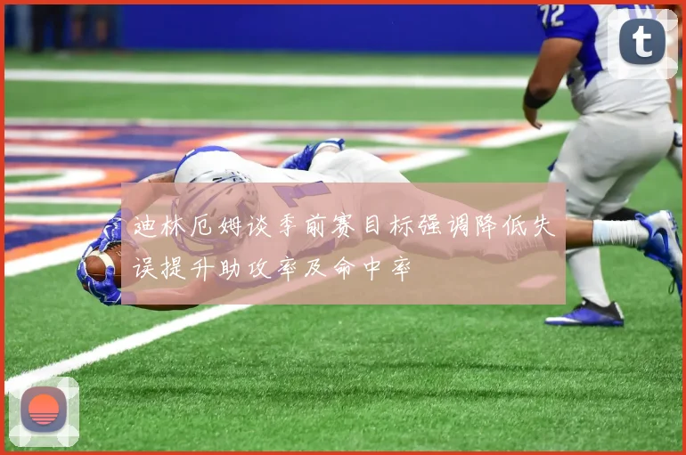 迪林厄姆谈季前赛目标强调降低失误提升助攻率及命中率