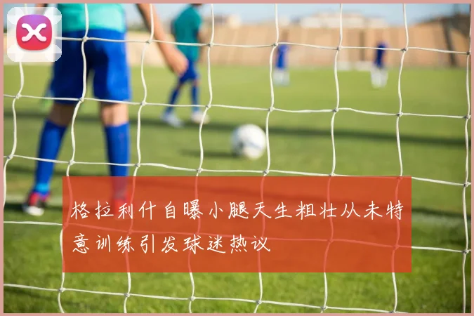 格拉利什自曝小腿天生粗壮从未特意训练引发球迷热议