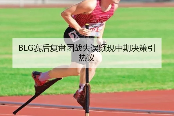 BLG赛后复盘团战失误频现中期决策引热议（jiangnan）